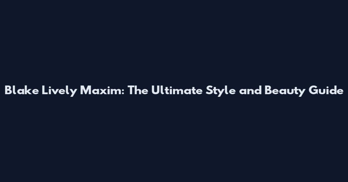 Blake Lively Maxim: The Ultimate Style and Beauty Guide