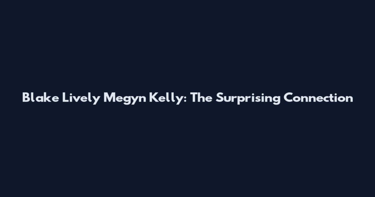 Blake Lively Megyn Kelly: The Surprising Connection