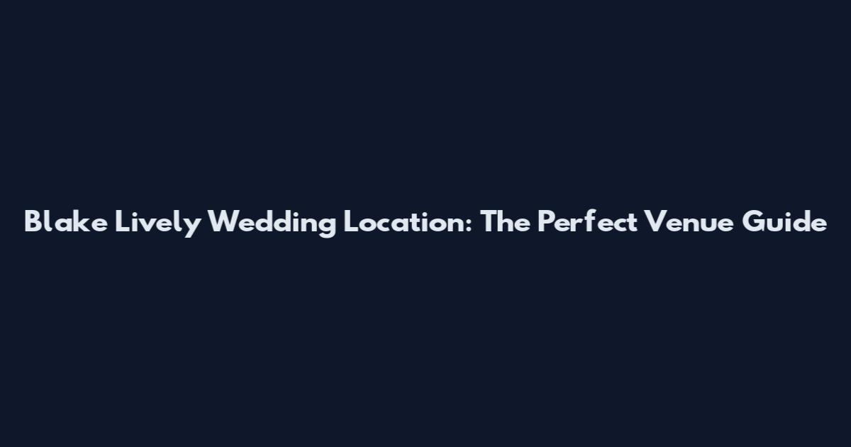 Blake Lively Wedding Location: The Perfect Venue Guide