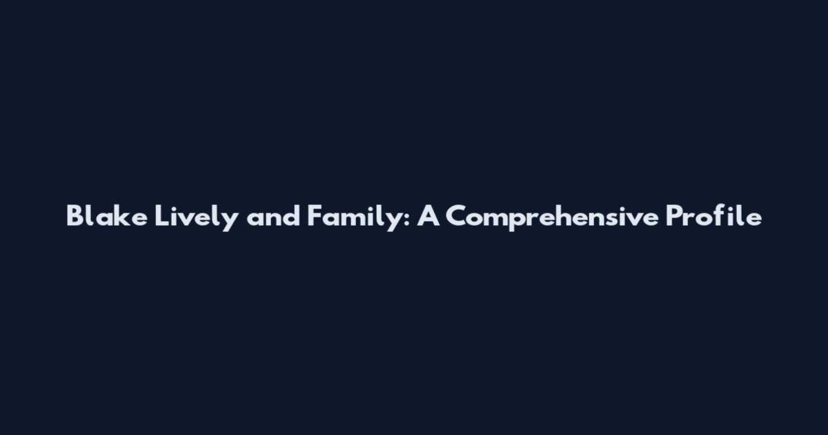 Blake Lively and Family: A Comprehensive Profile