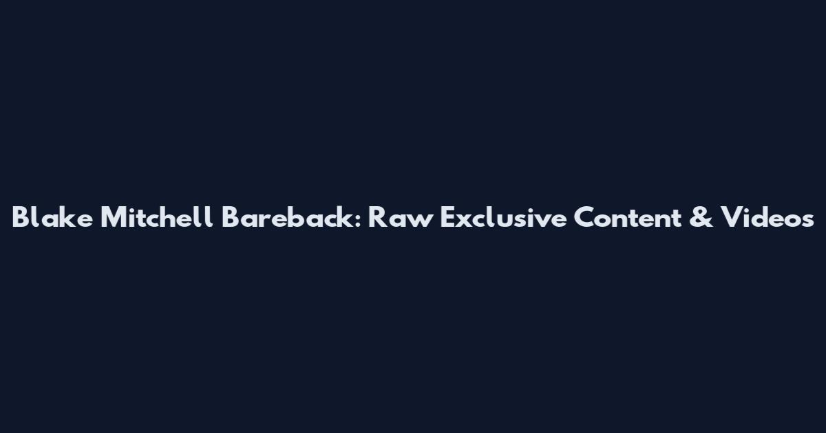 Blake Mitchell Bareback: Raw Exclusive Content & Videos
