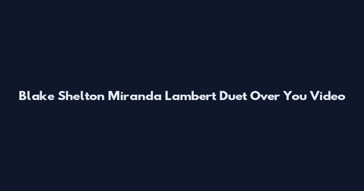 Blake Shelton Miranda Lambert Duet Over You Video