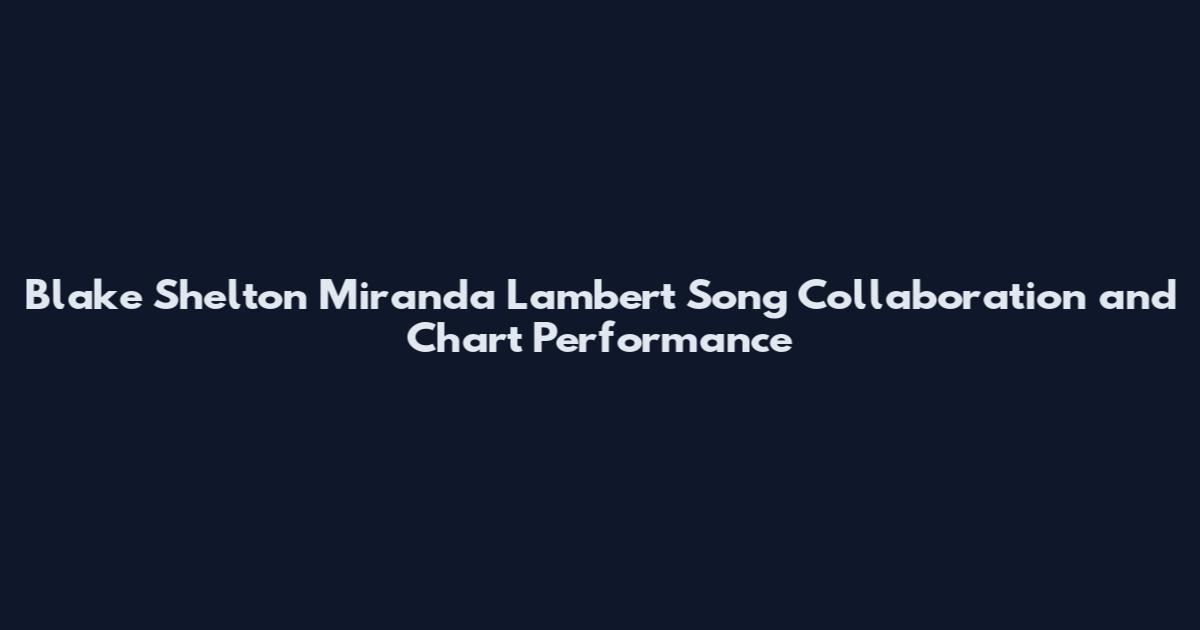Blake Shelton Miranda Lambert Song Collaboration and Chart Performance