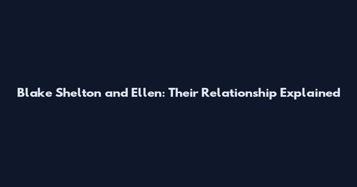 Blake Shelton and Ellen: Their Relationship Explained