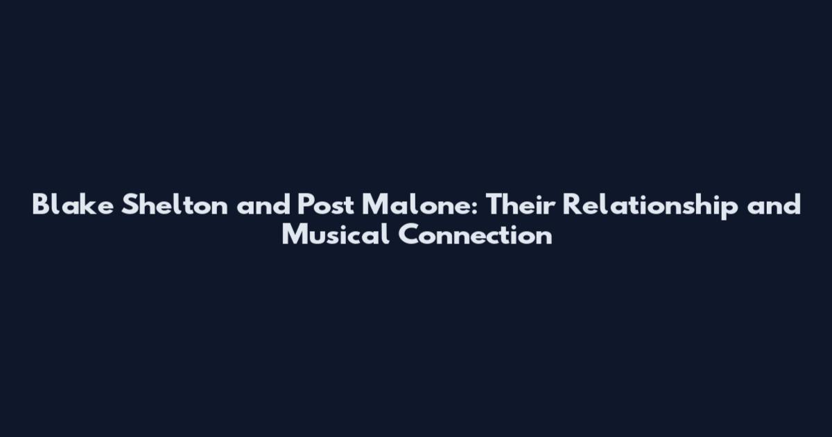 Blake Shelton and Post Malone: Their Relationship and Musical Connection