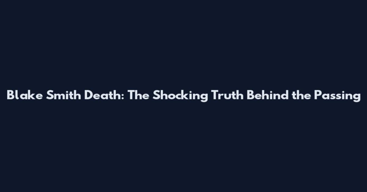 Blake Smith Death: The Shocking Truth Behind the Passing