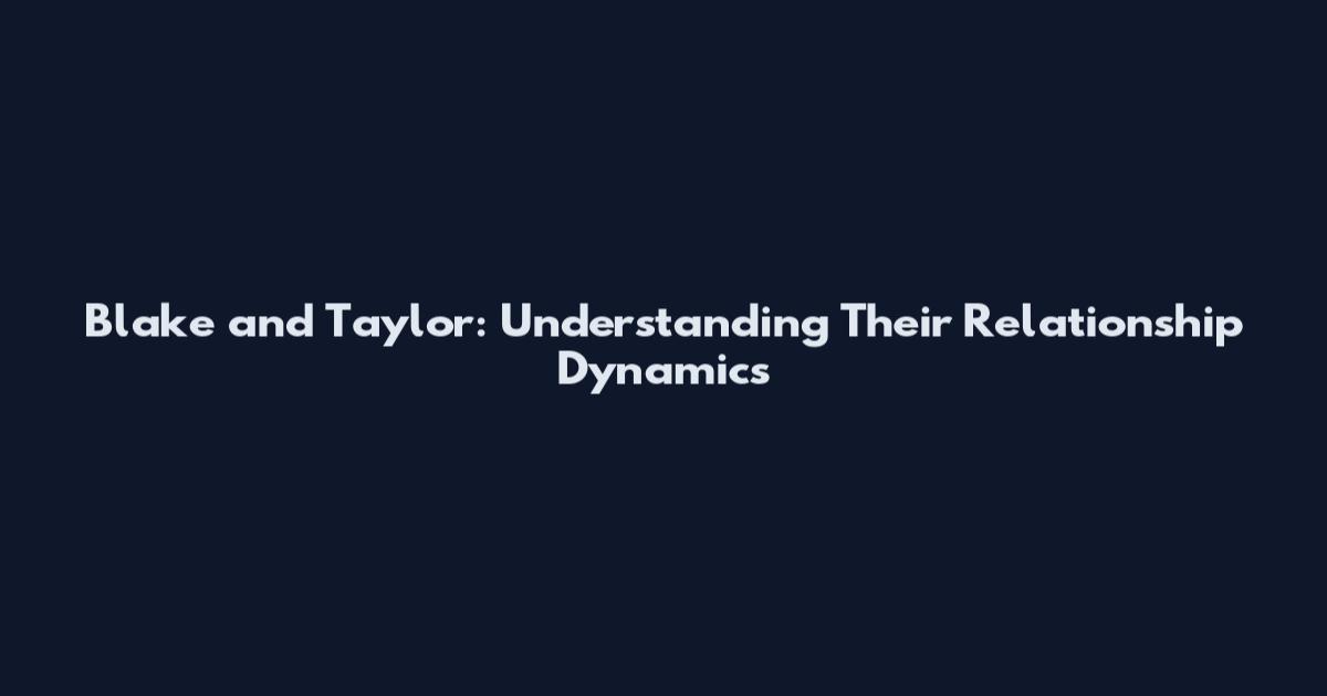 Blake and Taylor: Understanding Their Relationship Dynamics
