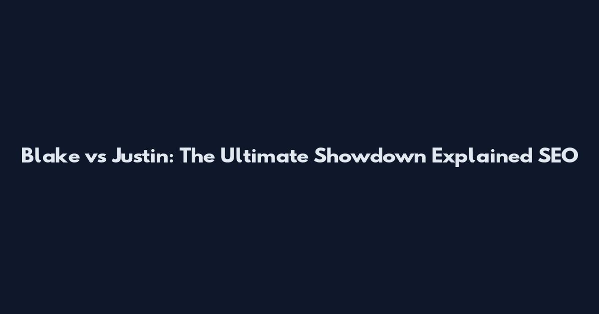 Blake vs Justin: The Ultimate Showdown Explained SEO