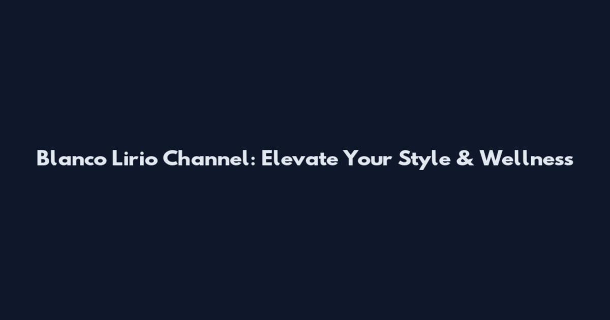 Blanco Lirio Channel: Elevate Your Style & Wellness