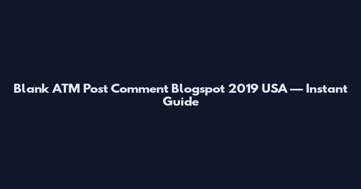 Blank ATM Post Comment Blogspot 2019 USA — Instant Guide