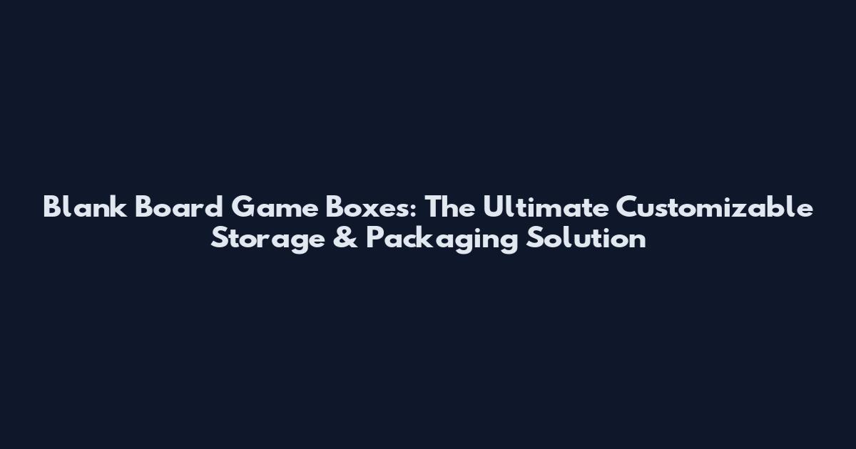 Blank Board Game Boxes: The Ultimate Customizable Storage & Packaging Solution