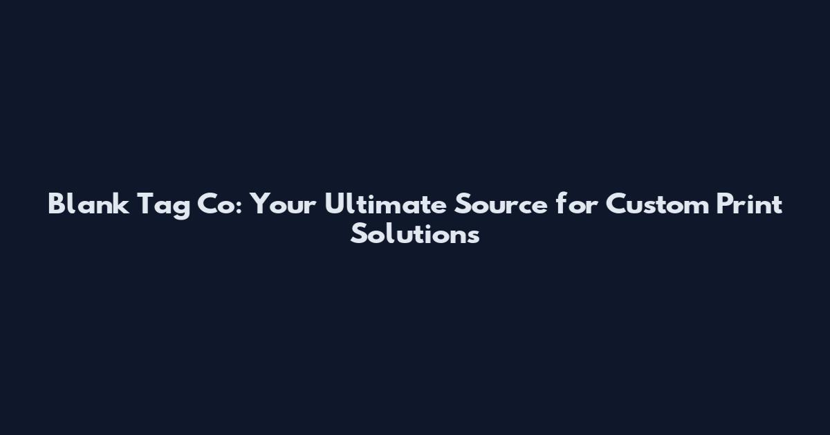 Blank Tag Co: Your Ultimate Source for Custom Print Solutions