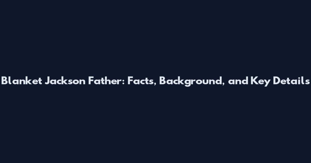 Blanket Jackson Father: Facts, Background, and Key Details