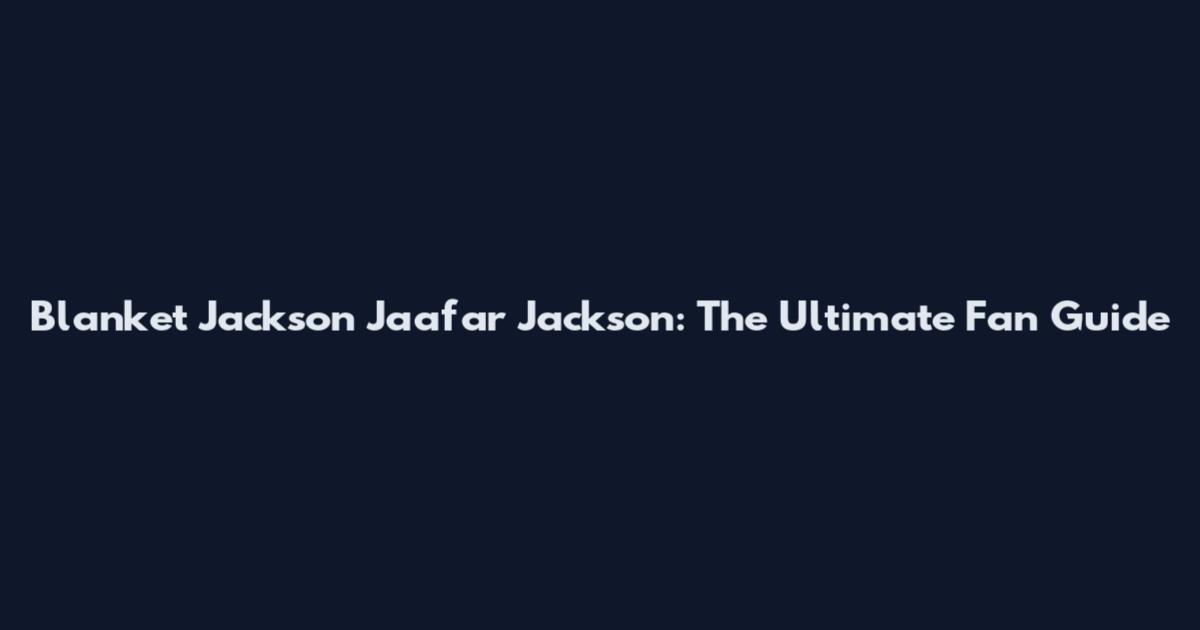 Blanket Jackson Jaafar Jackson: The Ultimate Fan Guide