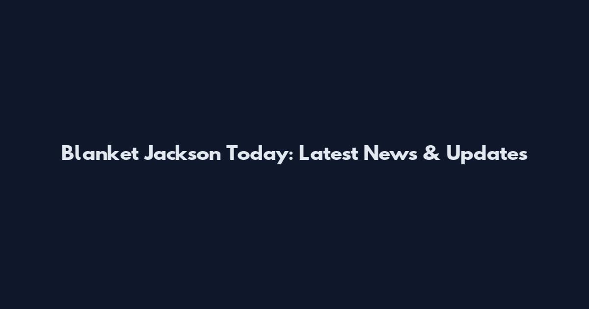 Blanket Jackson Today: Latest News & Updates