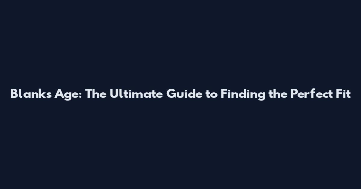 Blanks Age: The Ultimate Guide to Finding the Perfect Fit