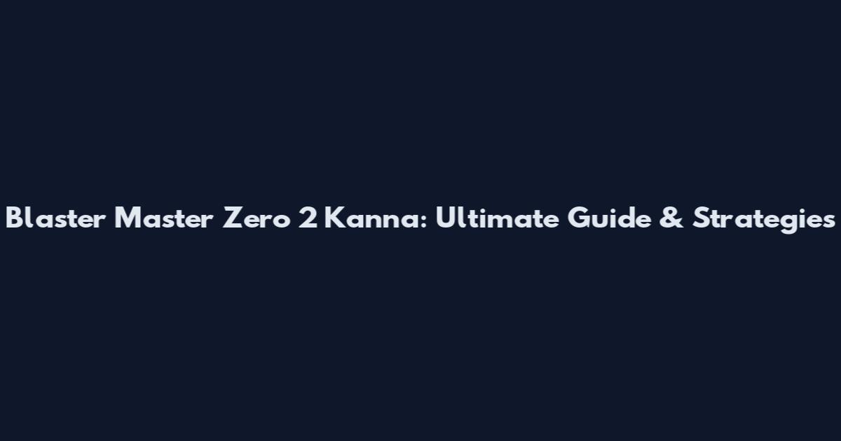 Blaster Master Zero 2 Kanna: Ultimate Guide & Strategies