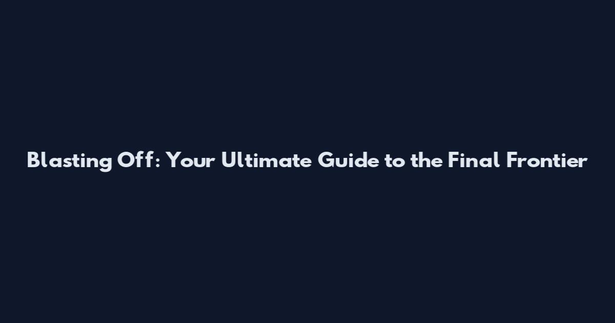 Blasting Off: Your Ultimate Guide to the Final Frontier