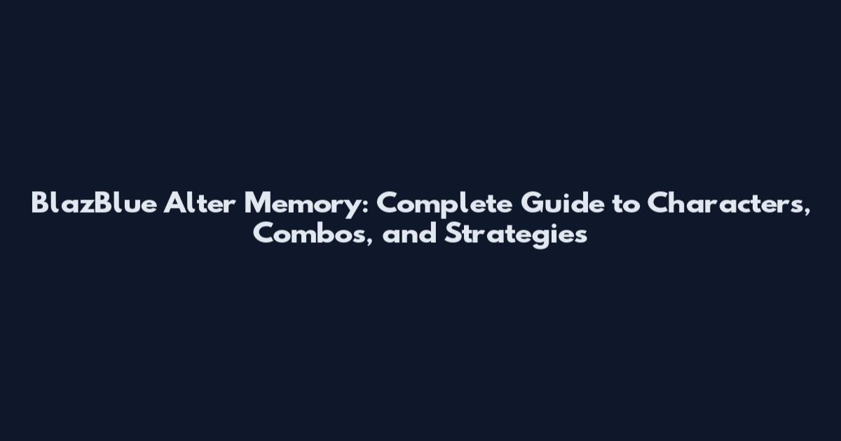 BlazBlue Alter Memory: Complete Guide to Characters, Combos, and Strategies