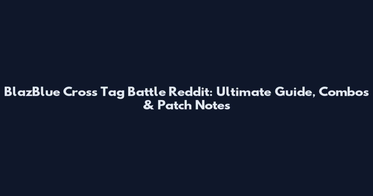 BlazBlue Cross Tag Battle Reddit: Ultimate Guide, Combos & Patch Notes