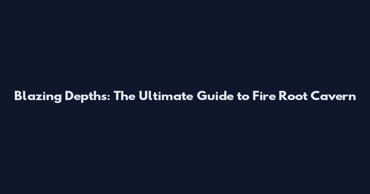 Blazing Depths: The Ultimate Guide to Fire Root Cavern