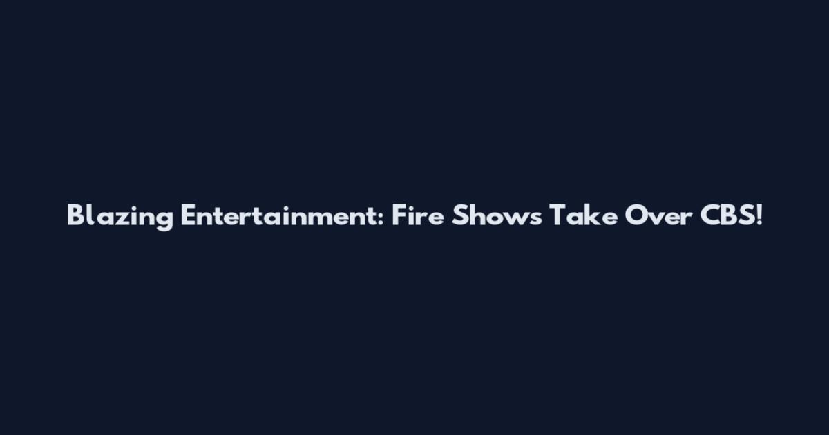 Blazing Entertainment: Fire Shows Take Over CBS!