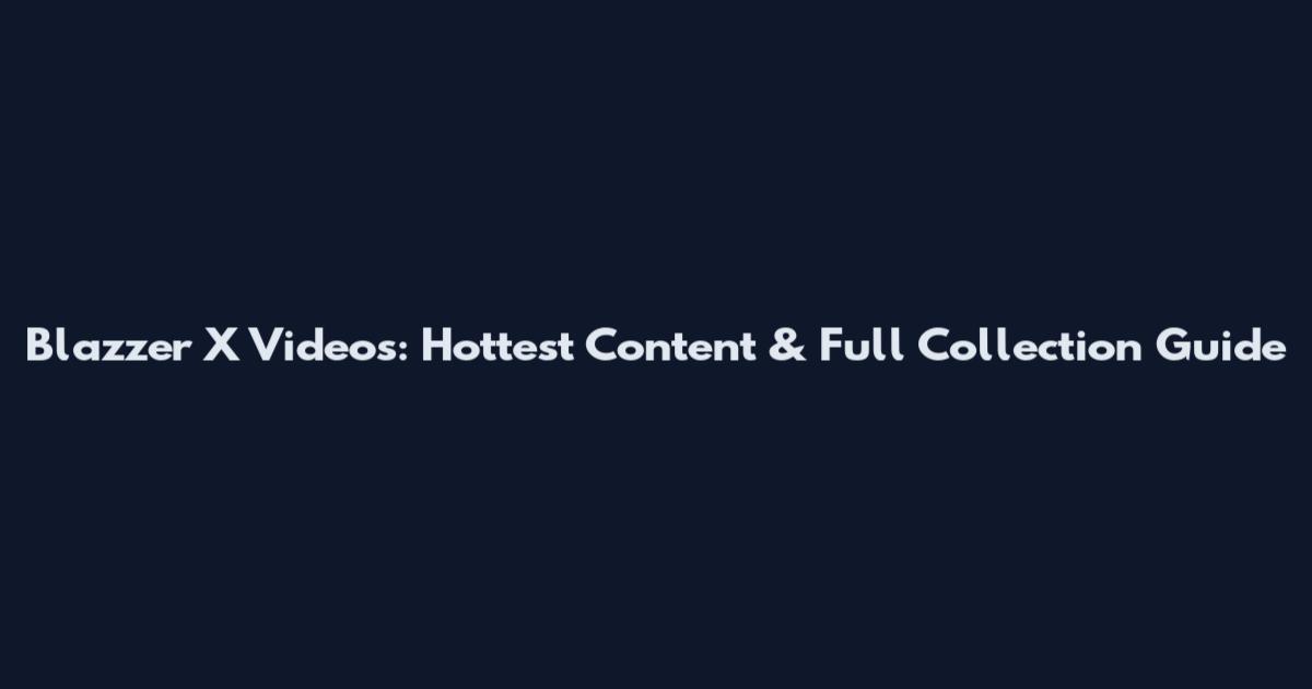 Blazzer X Videos: Hottest Content & Full Collection Guide
