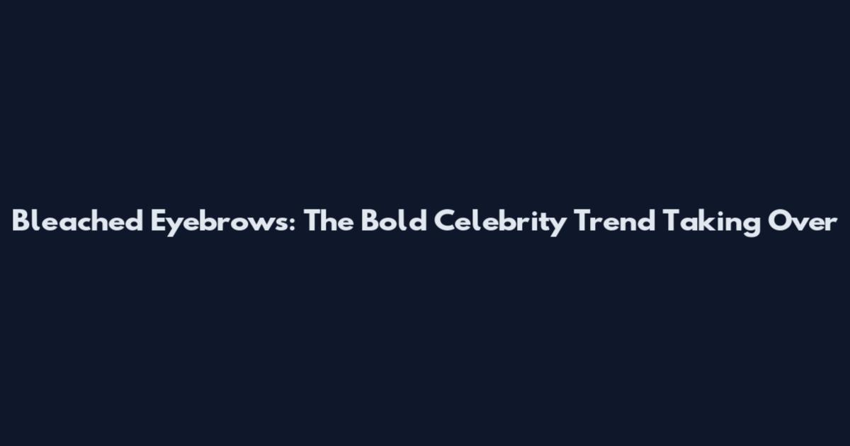 Bleached Eyebrows: The Bold Celebrity Trend Taking Over