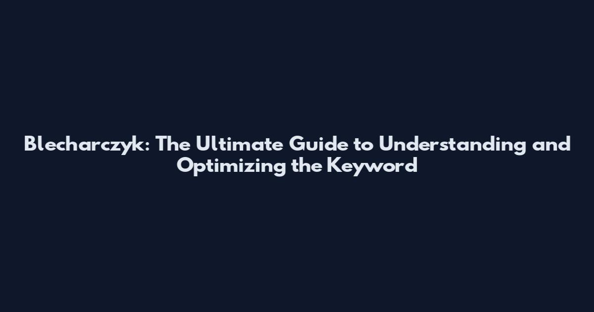 Blecharczyk: The Ultimate Guide to Understanding and Optimizing the Keyword
