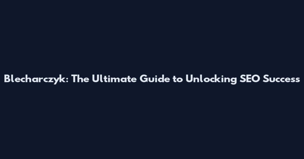 Blecharczyk: The Ultimate Guide to Unlocking SEO Success