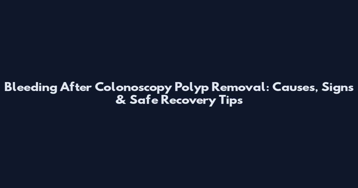 Bleeding After Colonoscopy Polyp Removal: Causes, Signs & Safe Recovery Tips