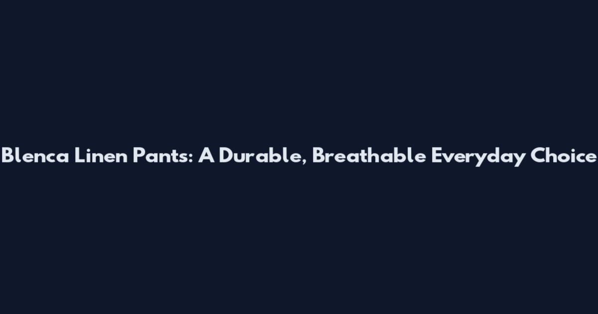 Blenca Linen Pants: A Durable, Breathable Everyday Choice