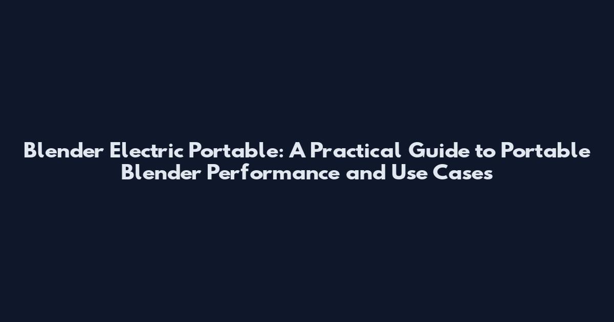 Blender Electric Portable: A Practical Guide to Portable Blender Performance and Use Cases