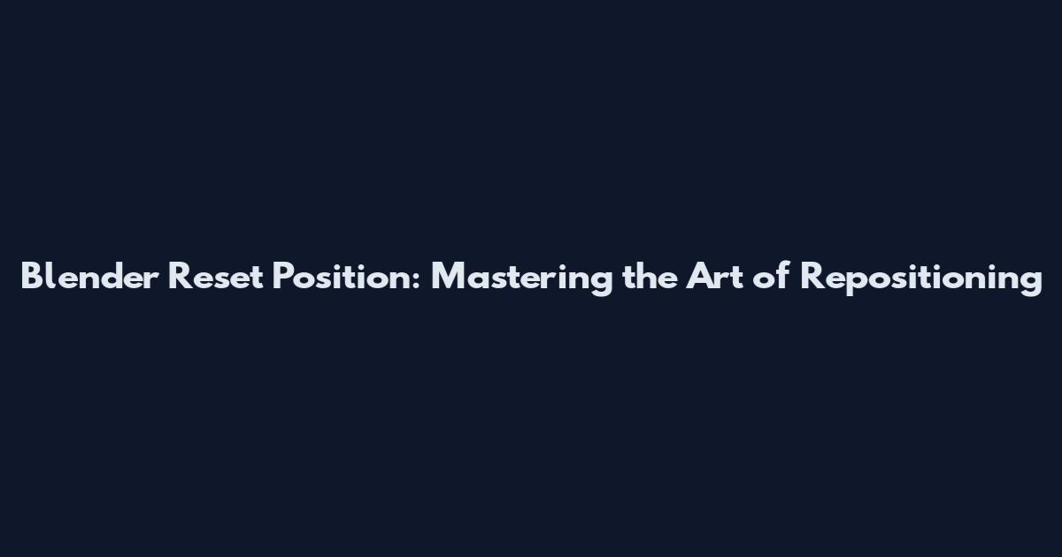 Blender Reset Position: Mastering the Art of Repositioning