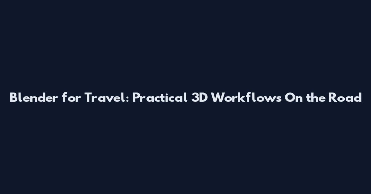 Blender for Travel: Practical 3D Workflows On the Road