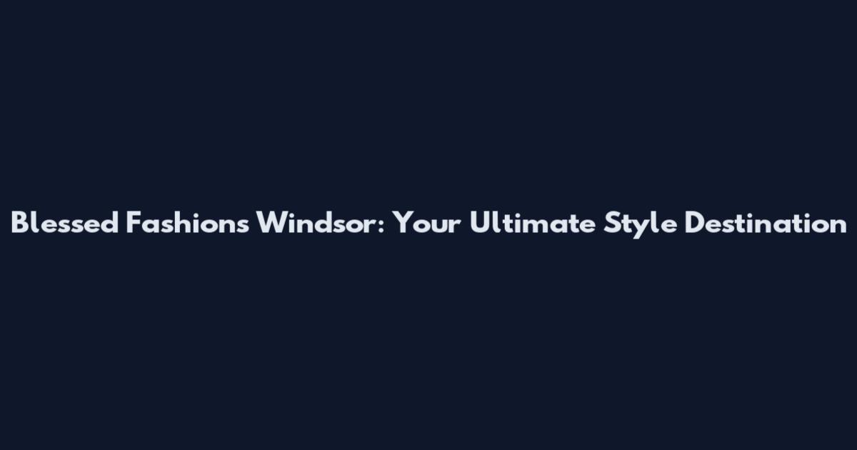 Blessed Fashions Windsor: Your Ultimate Style Destination