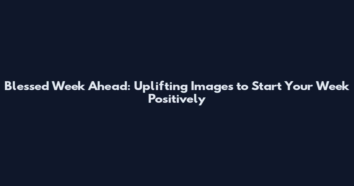 Blessed Week Ahead: Uplifting Images to Start Your Week Positively