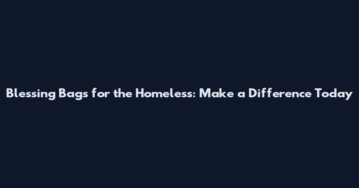 Blessing Bags for the Homeless: Make a Difference Today