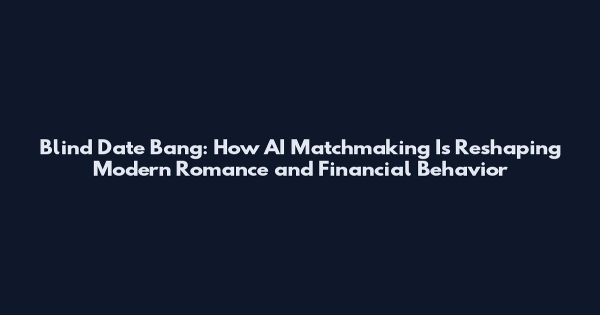 Blind Date Bang: How AI Matchmaking Is Reshaping Modern Romance and Financial Behavior