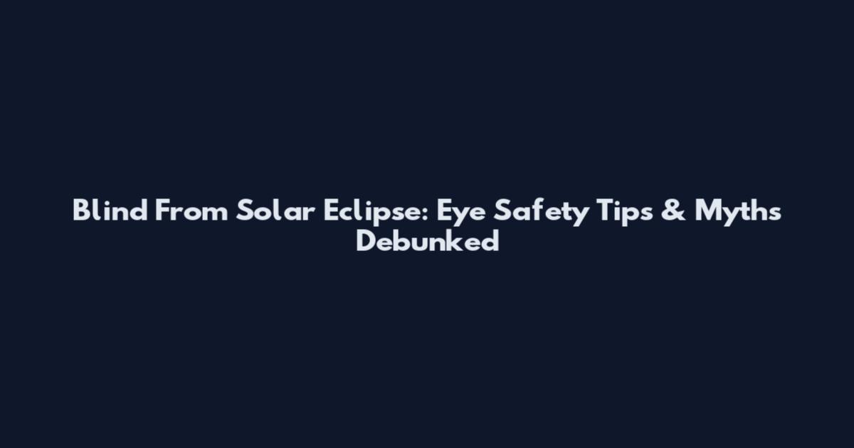 Blind From Solar Eclipse: Eye Safety Tips & Myths Debunked