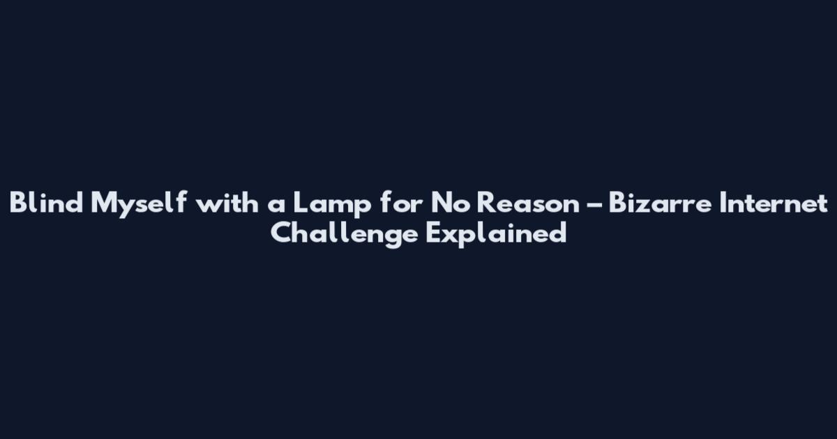 Blind Myself with a Lamp for No Reason – Bizarre Internet Challenge Explained