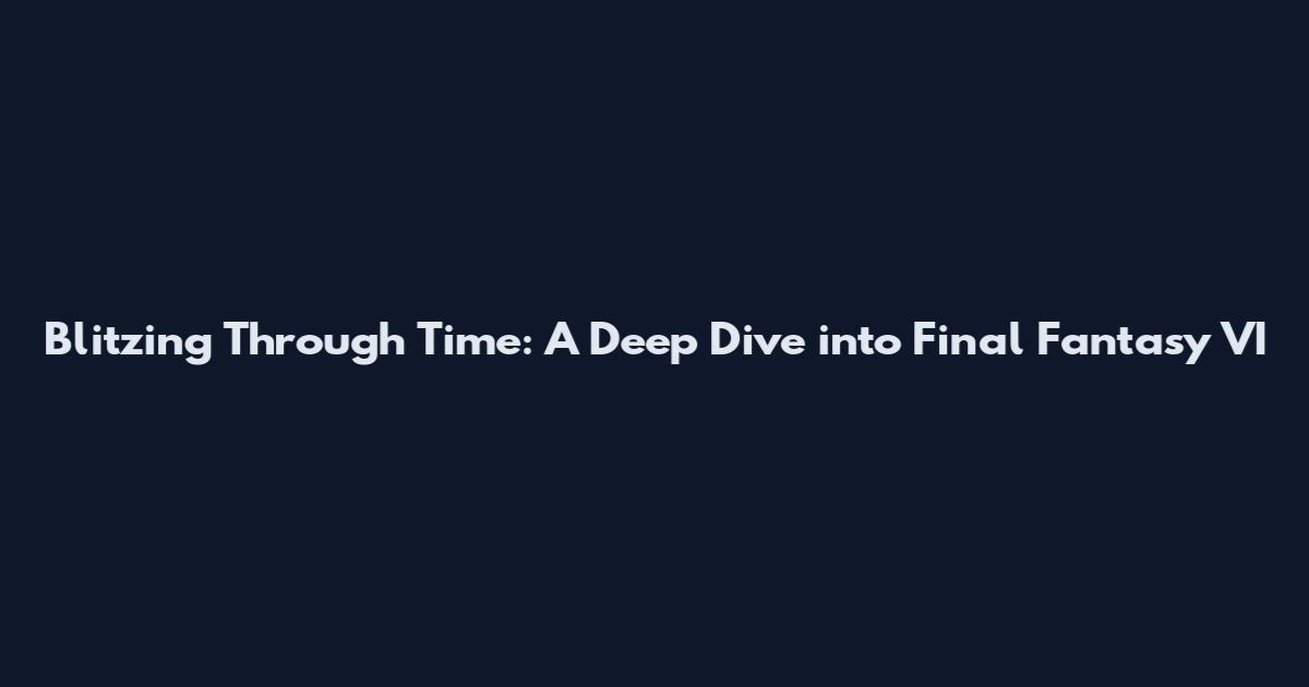 Blitzing Through Time: A Deep Dive into Final Fantasy VI