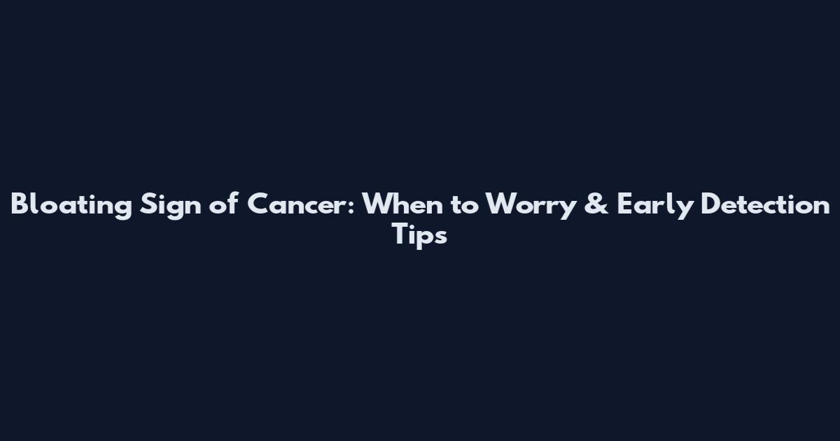 Bloating Sign of Cancer: When to Worry & Early Detection Tips