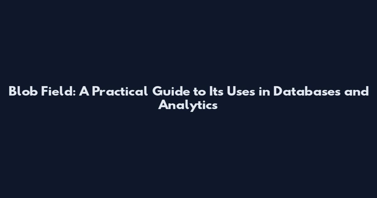 Blob Field: A Practical Guide to Its Uses in Databases and Analytics