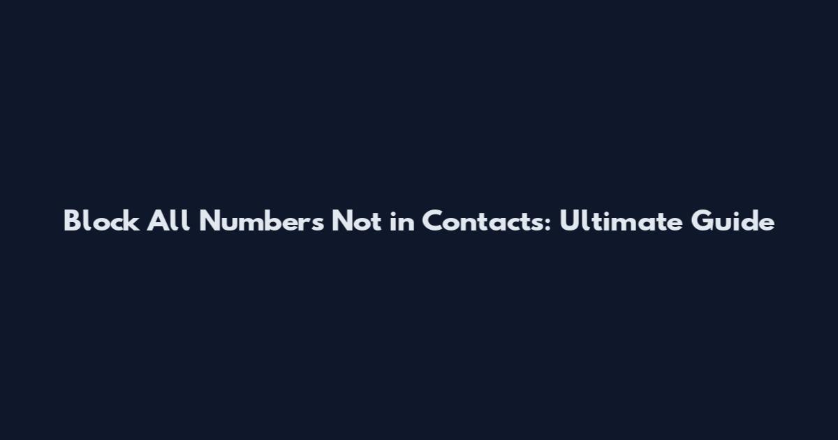 Block All Numbers Not in Contacts: Ultimate Guide