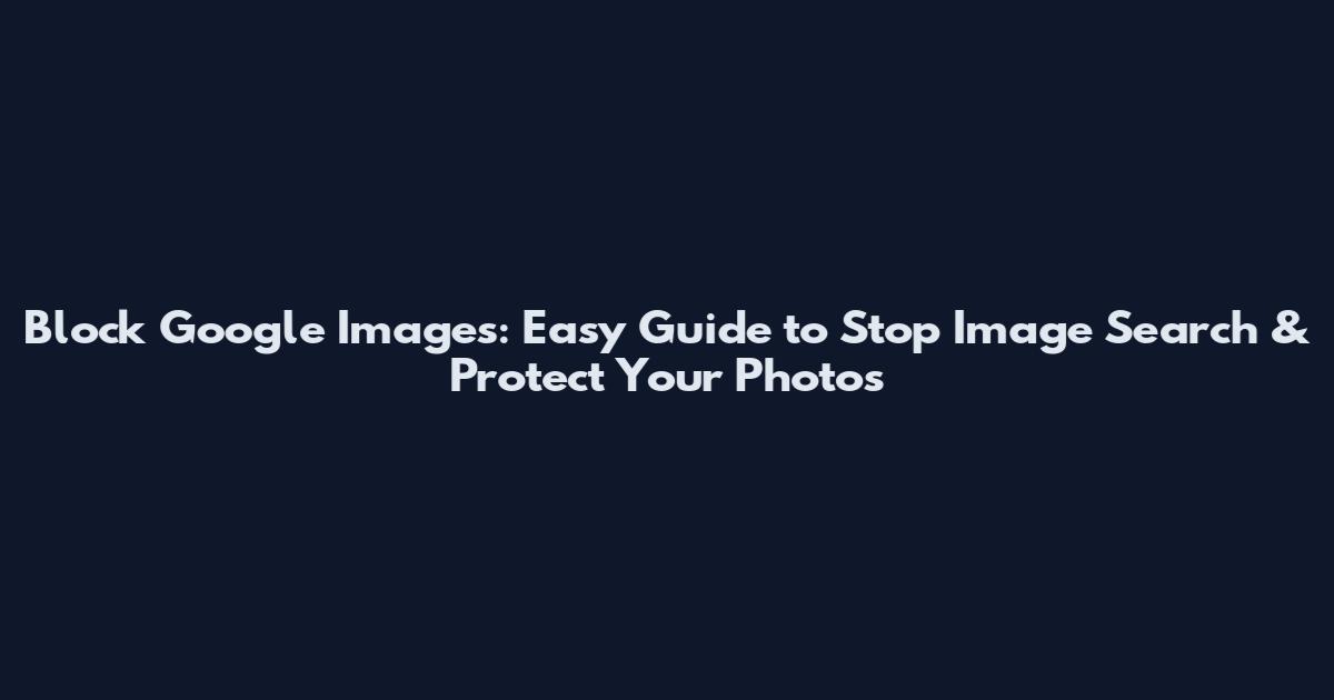 Block Google Images: Easy Guide to Stop Image Search & Protect Your Photos
