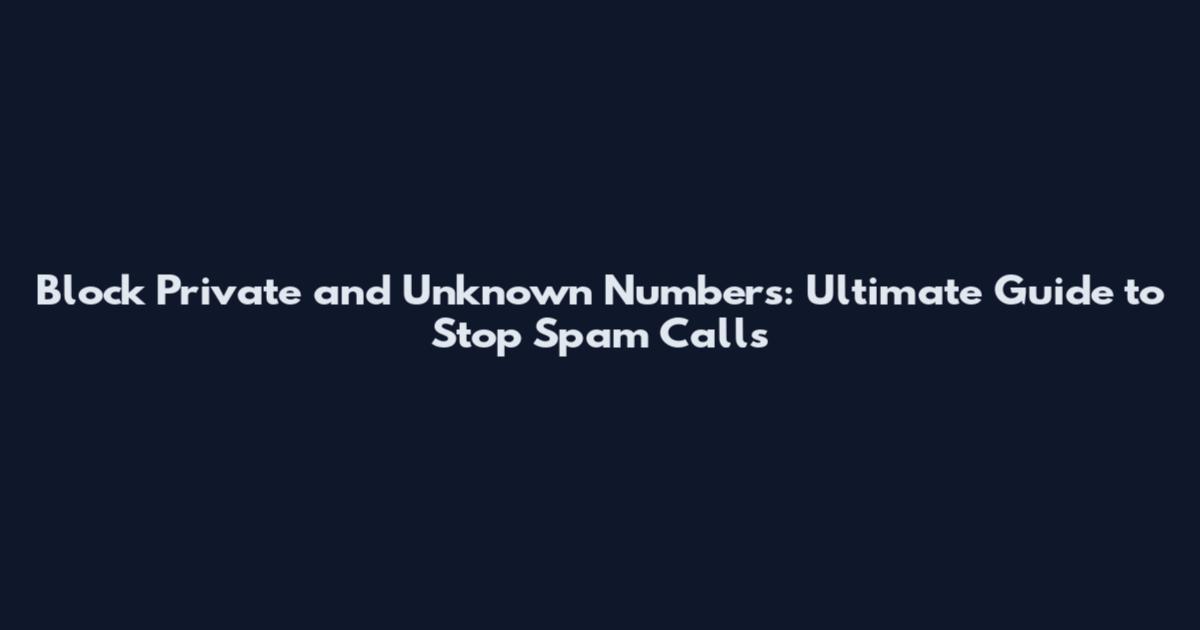 Block Private and Unknown Numbers: Ultimate Guide to Stop Spam Calls