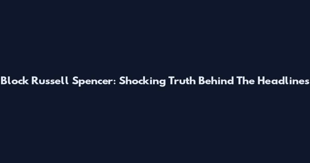 Block Russell Spencer: Shocking Truth Behind The Headlines