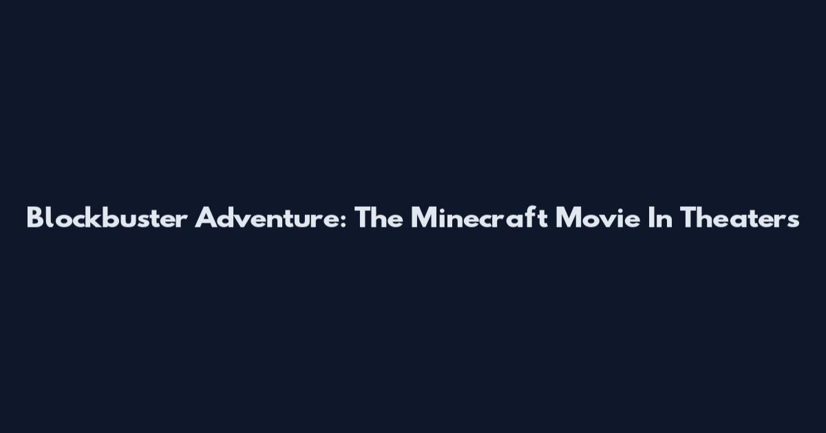 Blockbuster Adventure: The Minecraft Movie In Theaters
