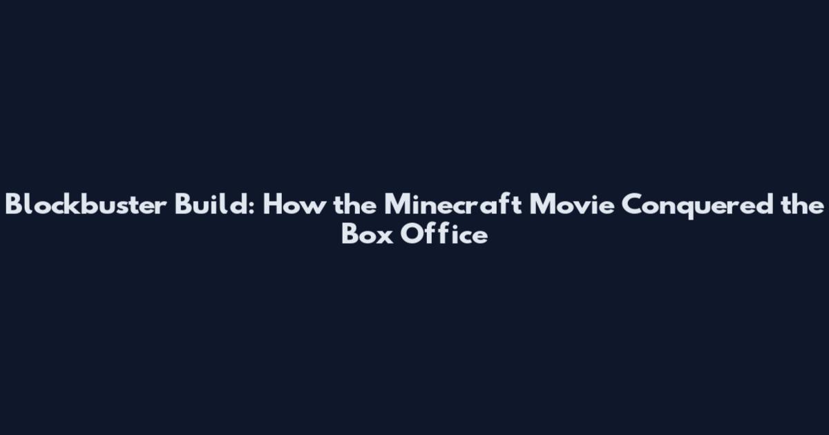 Blockbuster Build: How the Minecraft Movie Conquered the Box Office
